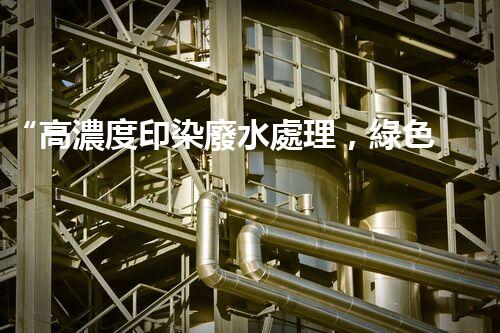 “高濃度印染廢水處理，綠色創(chuàng)新，凈享環(huán)保新篇章”